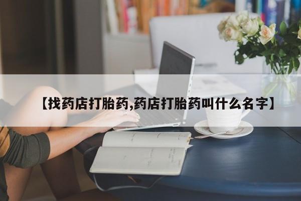 卖打胎药的微信【找药店打胎药,药店打胎药叫什么名字】