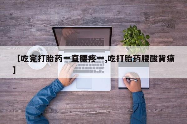 卖打胎药的微信【吃完打胎药一直腰疼一,吃打胎药腰酸背痛】