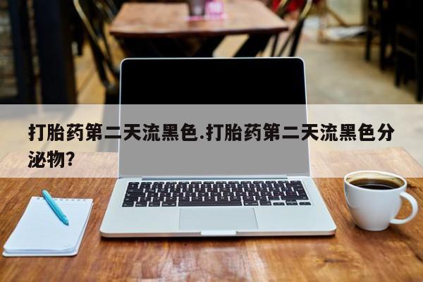 卖打胎药的微信打胎药第二天流黑色.打胎药第二天流黑色分泌物？