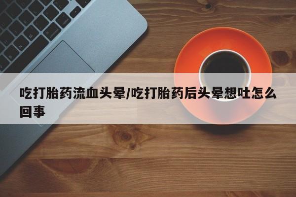 卖打胎药的微信吃打胎药流血头晕/吃打胎药后头晕想吐怎么回事
