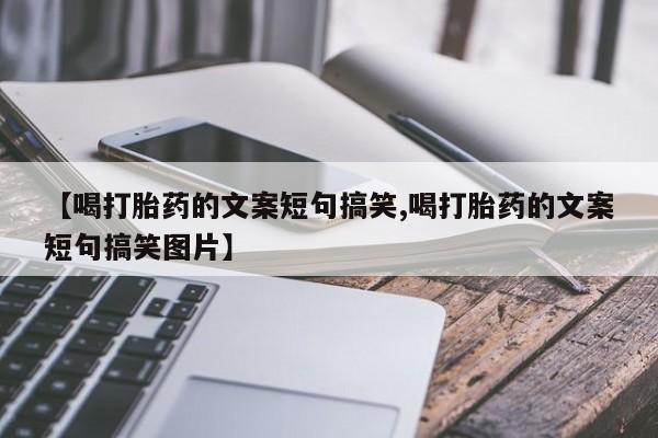 卖打胎药的微信【喝打胎药的文案短句搞笑,喝打胎药的文案短句搞笑图片】
