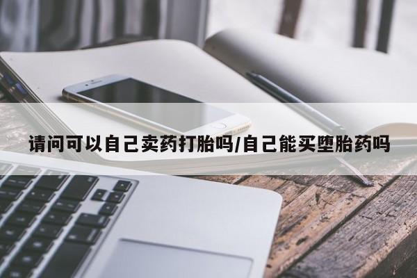卖打胎药的微信请问可以自己卖药打胎吗/自己能买堕胎药吗