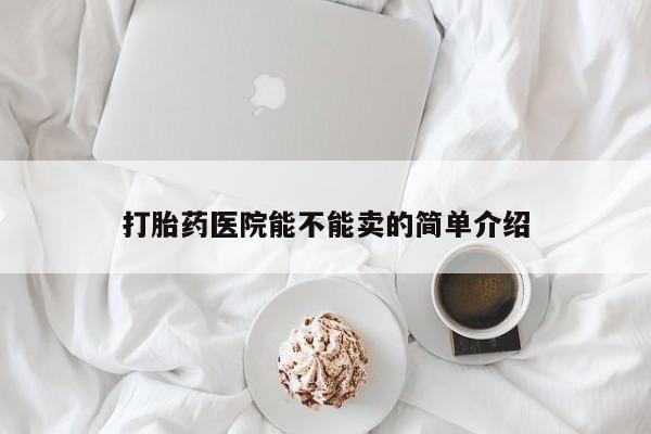 卖打胎药的微信打胎药医院能不能卖的简单介绍