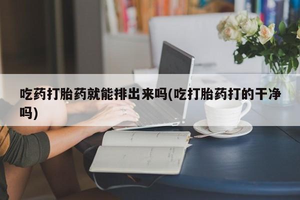 卖打胎药的微信吃药打胎药就能排出来吗(吃打胎药打的干净吗)