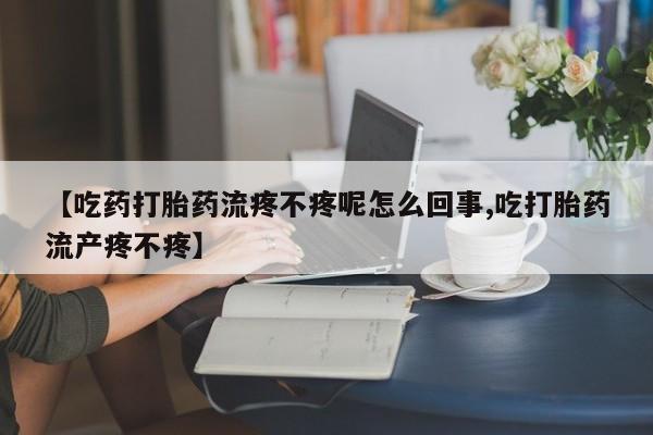 卖打胎药的微信【吃药打胎药流疼不疼呢怎么回事,吃打胎药流产疼不疼】