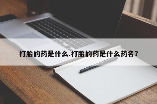 卖打胎药的微信打胎的药是什么.打胎的药是什么药名？