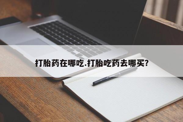 卖打胎药的微信打胎药在哪吃.打胎吃药去哪买？