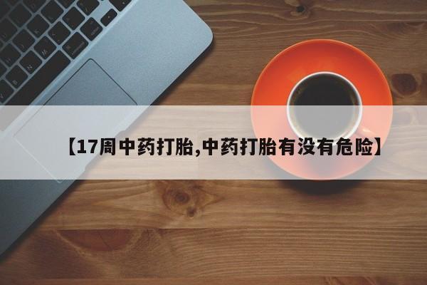 卖打胎药的微信【17周中药打胎,中药打胎有没有危险】