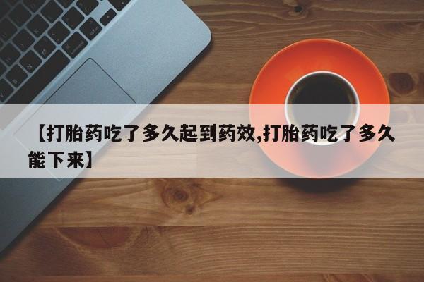 卖打胎药的微信【打胎药吃了多久起到药效,打胎药吃了多久能下来】