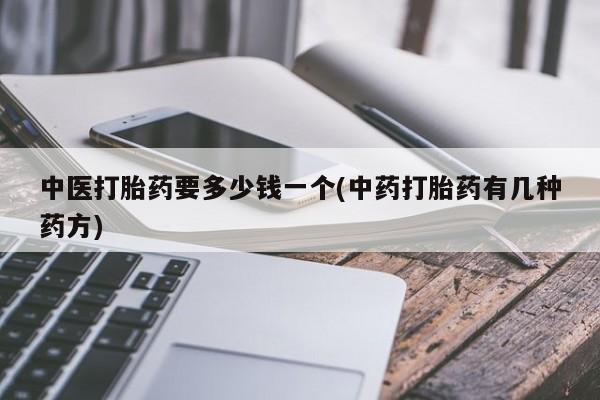 卖打胎药的微信中医打胎药要多少钱一个(中药打胎药有几种药方)