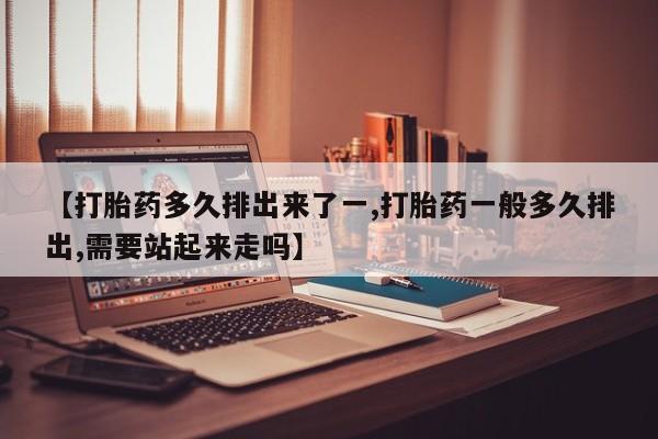 卖打胎药的微信【打胎药多久排出来了一,打胎药一般多久排出,需要站起来走吗】