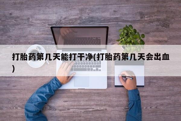 卖打胎药的微信打胎药第几天能打干净(打胎药第几天会出血)