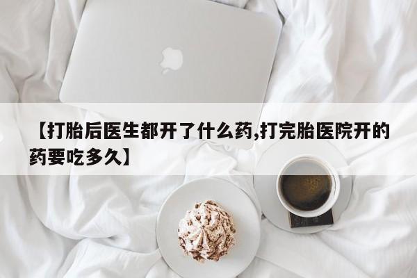 卖打胎药的微信【打胎后医生都开了什么药,打完胎医院开的药要吃多久】