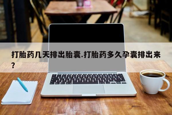 卖打胎药的微信打胎药几天排出胎囊.打胎药多久孕囊排出来？