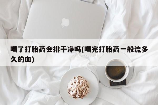 卖打胎药的微信喝了打胎药会排干净吗(喝完打胎药一般流多久的血)