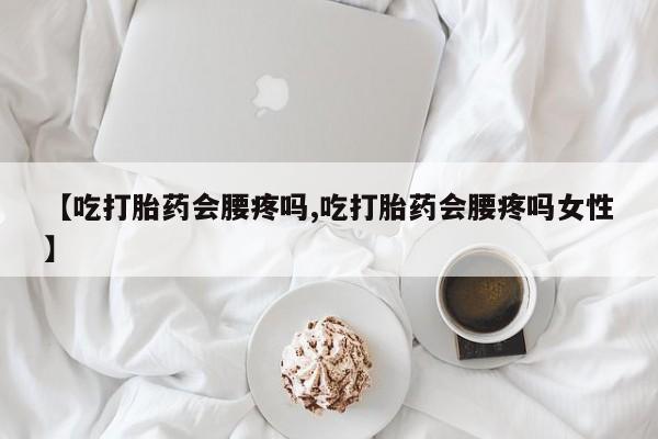 卖打胎药的微信【吃打胎药会腰疼吗,吃打胎药会腰疼吗女性】