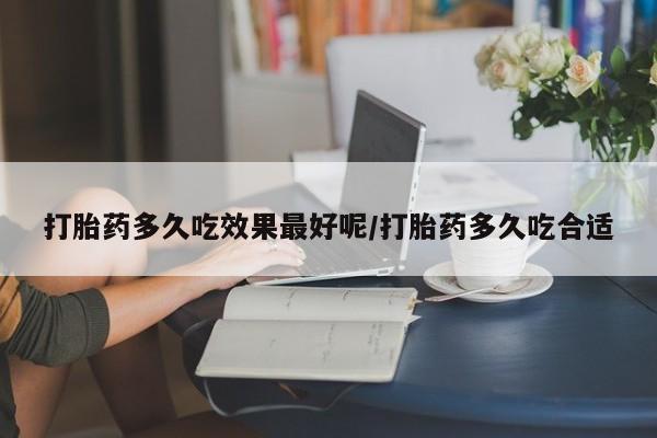 卖打胎药的微信打胎药多久吃效果最好呢/打胎药多久吃合适