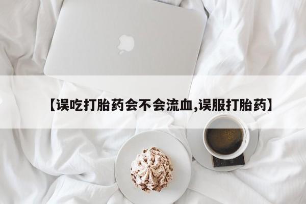 卖打胎药的微信【误吃打胎药会不会流血,误服打胎药】