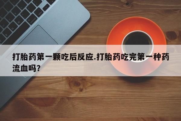卖打胎药的微信打胎药第一颗吃后反应.打胎药吃完第一种药流血吗？