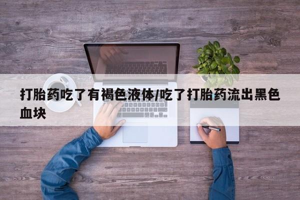卖打胎药的微信打胎药吃了有褐色液体/吃了打胎药流出黑色血块