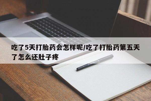 卖打胎药的微信吃了5天打胎药会怎样呢/吃了打胎药第五天了怎么还肚子疼