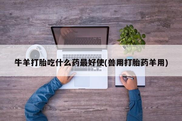卖打胎药的微信牛羊打胎吃什么药最好使(兽用打胎药羊用)