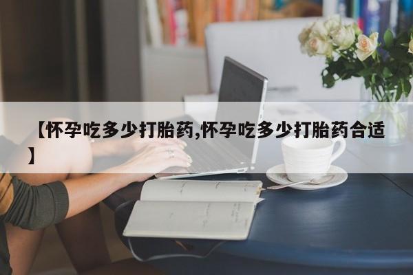 卖打胎药的微信【怀孕吃多少打胎药,怀孕吃多少打胎药合适】