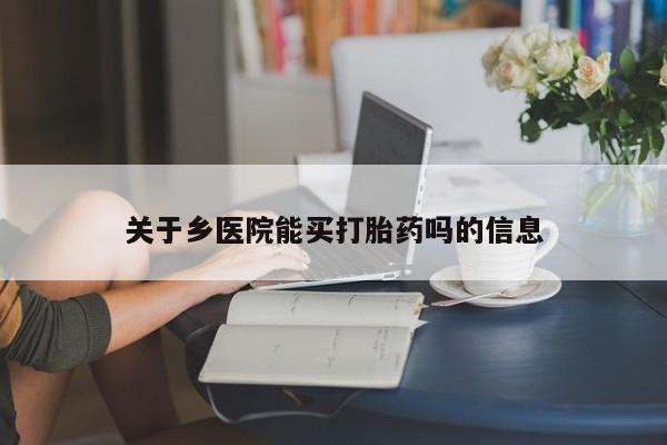 卖打胎药的微信关于乡医院能买打胎药吗的信息
