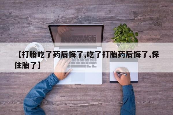 卖打胎药的微信【打胎吃了药后悔了,吃了打胎药后悔了,保住胎了】