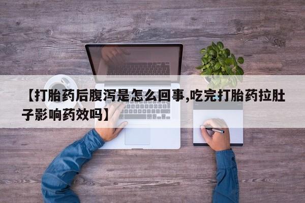 卖打胎药的微信【打胎药后腹泻是怎么回事,吃完打胎药拉肚子影响药效吗】