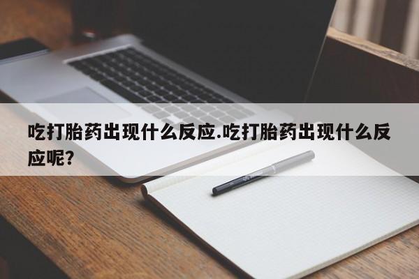 卖打胎药的微信吃打胎药出现什么反应.吃打胎药出现什么反应呢？