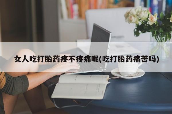 卖打胎药的微信女人吃打胎药疼不疼痛呢(吃打胎药痛苦吗)