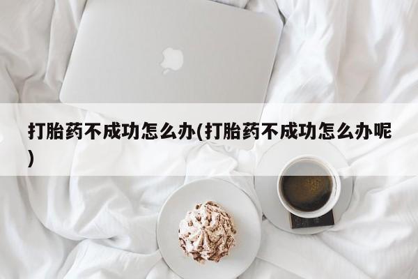 卖打胎药的微信打胎药不成功怎么办(打胎药不成功怎么办呢)