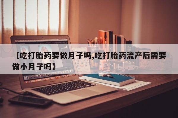 卖打胎药的微信【吃打胎药要做月子吗,吃打胎药流产后需要做小月子吗】