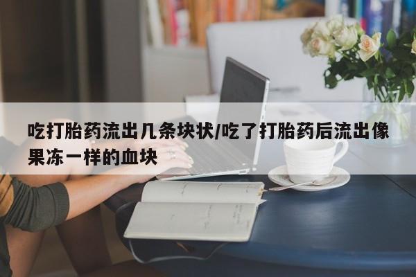 卖打胎药的微信吃打胎药流出几条块状/吃了打胎药后流出像果冻一样的血块