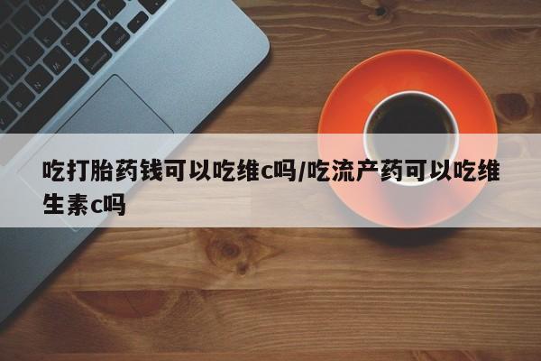 卖打胎药的微信吃打胎药钱可以吃维c吗/吃流产药可以吃维生素c吗