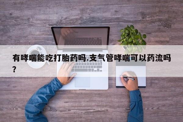 卖打胎药的微信有哮喘能吃打胎药吗.支气管哮喘可以药流吗？