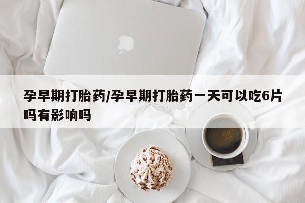 卖打胎药的微信孕早期打胎药/孕早期打胎药一天可以吃6片吗有影响吗