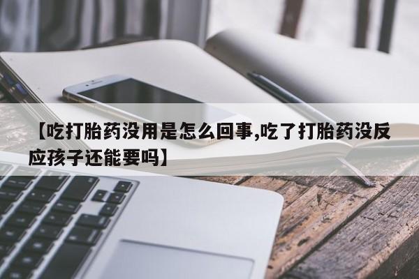 卖打胎药的微信【吃打胎药没用是怎么回事,吃了打胎药没反应孩子还能要吗】
