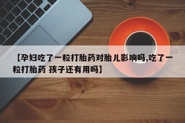 卖打胎药的微信【孕妇吃了一粒打胎药对胎儿影响吗,吃了一粒打胎药 孩子还有用吗】