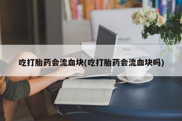 卖打胎药的微信吃打胎药会流血块(吃打胎药会流血块吗)