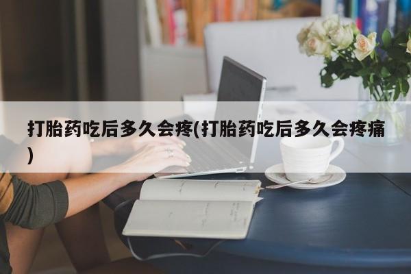 卖打胎药的微信打胎药吃后多久会疼(打胎药吃后多久会疼痛)