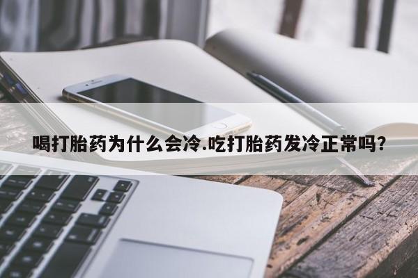 卖打胎药的微信喝打胎药为什么会冷.吃打胎药发冷正常吗?
